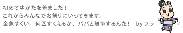 初めてゆかたを着ました!これからみんなでお祭りにいってきます。金魚すくい。何匹すくえるか、パパと競争するんだ! byフラ
