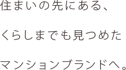 住まいの先にある、くらしまでも見つめたマンションブランドへ。