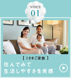 VOICE 01【Iさまご家族】住んでみて生活しやすさを実感
