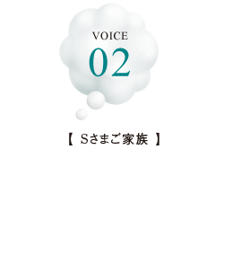 VOICE02【Sさまご家族】コンセプトそのものが私たちの理想そのもの。とても暮らしやすいです。