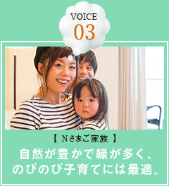 VOICE 03【Nさまご家族】自然が豊かで緑が多く、のびのび子育てには最適。