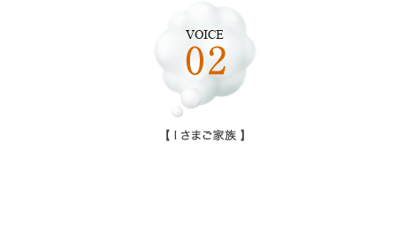 VOICE 02【Iさまご家族】ほぼ一目惚れに近い。モデルルームを見学して、すぐに決断しました。