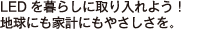 LEDを暮らしに取り入れよう！地球にも家計にもやさしさを。