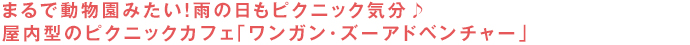 まるで動物園みたい！雨の日もピクニック気分♪屋内型のピクニックカフェ「ワンガン・ズーアドベンチャー」