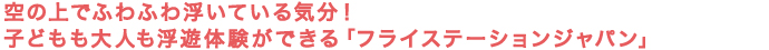 空の上でふわふわ浮いている気分！ 子どもも大人も浮遊体験ができる「フライステーションジャパン」 