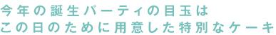 今年の誕生パーティの目玉はこの日のために用意した特別なケーキ