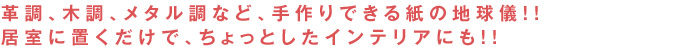 革調、木調、メタル調など、手作りできる紙の地球儀！！居室に置くだけで、ちょっとしたインテリアにも！！