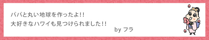 パパと丸い地球を作ったよ！！大好きなハワイも見つけられました！！