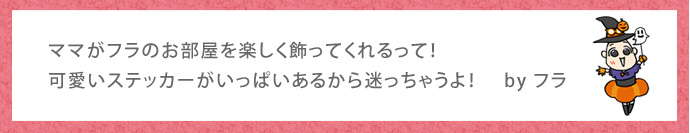 ママがフラのお部屋を楽しく飾ってくれるって！可愛いステッカーがいっぱいあるから迷っちゃうよ！　byフラ