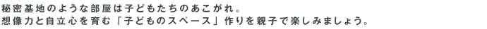 お秘密基地のような部屋は子どもたちのあこがれ。想像力と自立心を育む「子どものスペース」作りを親子で楽しみましょう。