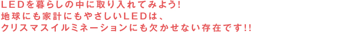 LEDを暮らしの中に取り入れてみよう！地球にも家計にもやさしいLEDは、クリスマスイルミネーションにも欠かせない存在です！！