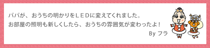 パパが、おうちの明かりをLEDに変えてくれました。お部屋の照明も新しくしたら、おうちの雰囲気が変わったよ！　By フラ