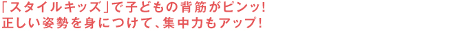 「スタイルキッズ」で子どもの背筋がピンッ！正しい姿勢を身につけて、集中力もアップ！