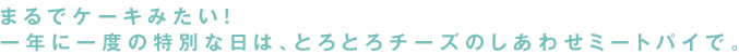 まるでケーキみたい！一年に一度の特別な日は、とろとろチーズのしあわせミートパイで。