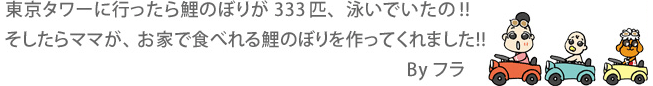 東京タワーに行ったら鯉のぼりが333匹、泳いでいたの!!  そしたらママが、お家で食べれる鯉のぼりを作ってくれました!!   By フラ